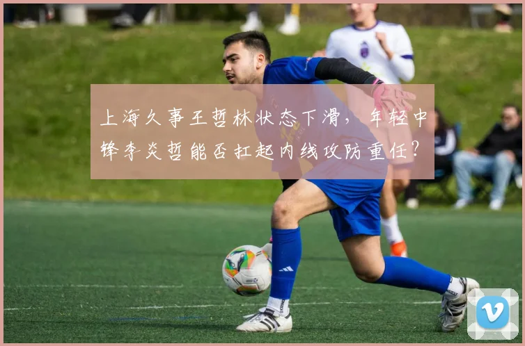 上海久事王哲林状态下滑，年轻中锋李炎哲能否扛起内线攻防重任？